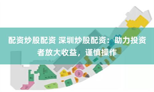 配资炒股配资 深圳炒股配资：助力投资者放大收益，谨慎操作