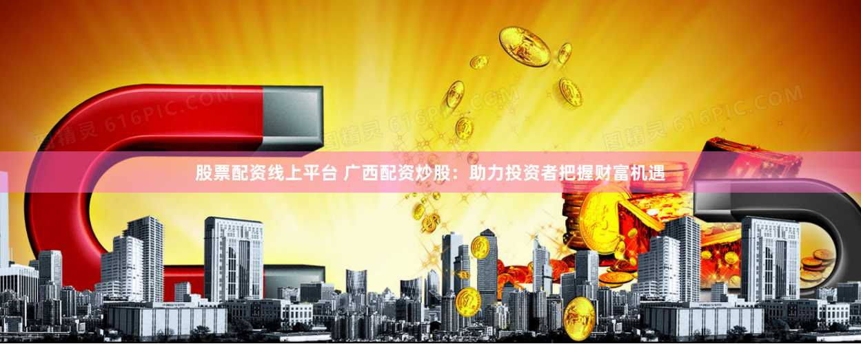 股票配资线上平台 广西配资炒股：助力投资者把握财富机遇