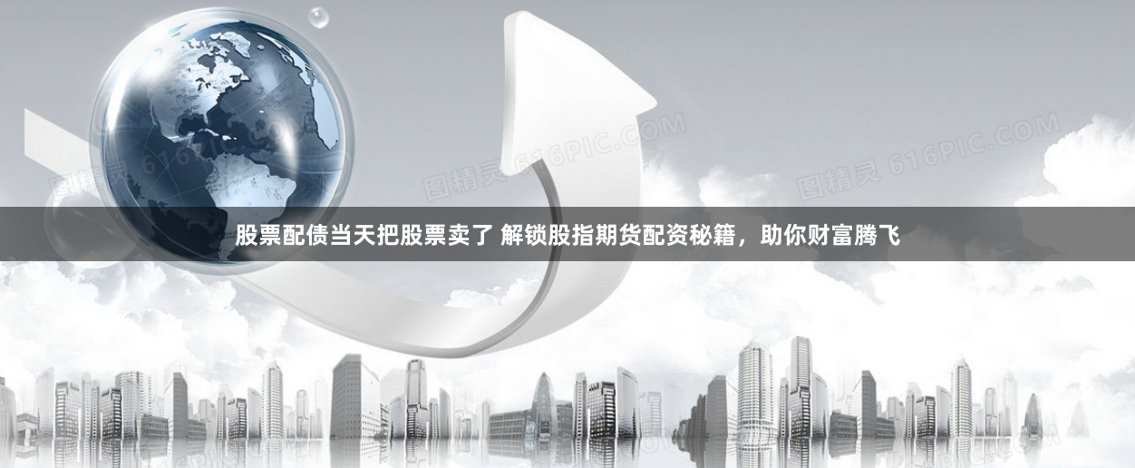 股票配债当天把股票卖了 解锁股指期货配资秘籍，助你财富腾飞
