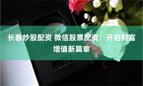 长春炒股配资 微信股票配资：开启财富增值新篇章