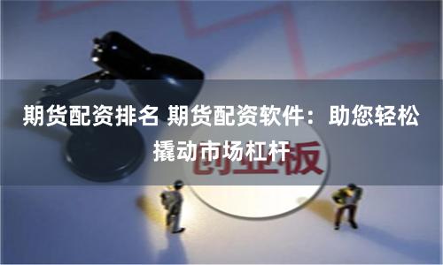 期货配资排名 期货配资软件：助您轻松撬动市场杠杆