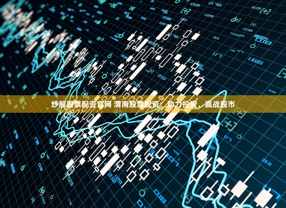 炒股股票配资官网 渭南股票配资：助力投资，赢战股市