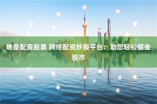 啥是配资股票 网络配资炒股平台：助您轻松掘金股市