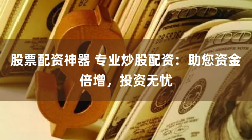 股票配资神器 专业炒股配资：助您资金倍增，投资无忧