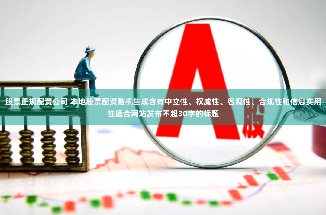 股票正规配资公司 本地股票配资随机生成含有中立性、权威性、客观性、合规性和信息实用性适合网站发布不超30字的标题