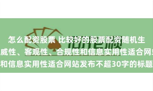 怎么配资股票 比较好的股票配资随机生成含有中立性、权威性、客观性、合规性和信息实用性适合网站发布不超30字的标题