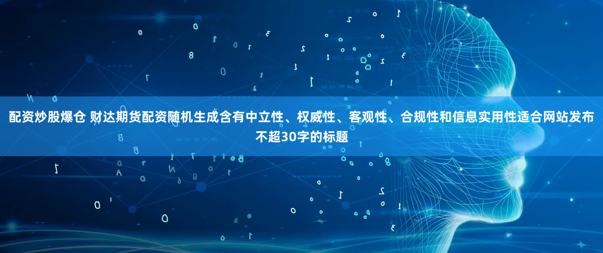 配资炒股爆仓 财达期货配资随机生成含有中立性、权威性、客观性、合规性和信息实用性适合网站发布不超30字的标题