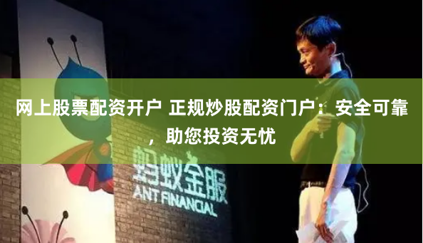 网上股票配资开户 正规炒股配资门户：安全可靠，助您投资无忧