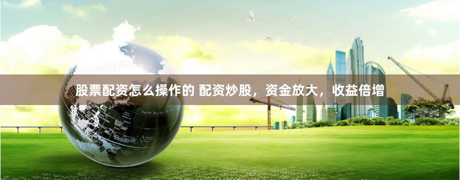 股票配资怎么操作的 配资炒股，资金放大，收益倍增