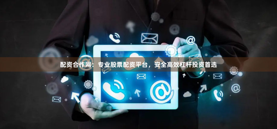 配资合作网：专业股票配资平台，安全高效杠杆投资首选
