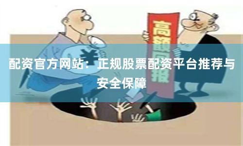 配资官方网站：正规股票配资平台推荐与安全保障