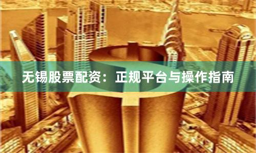无锡股票配资：正规平台与操作指南