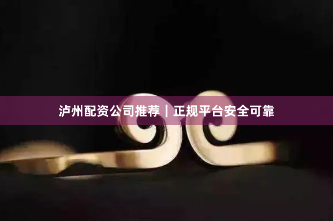 泸州配资公司推荐｜正规平台安全可靠
