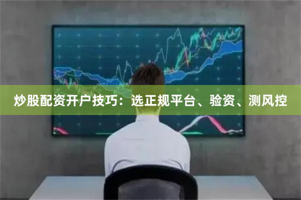 炒股配资开户技巧：选正规平台、验资、测风控