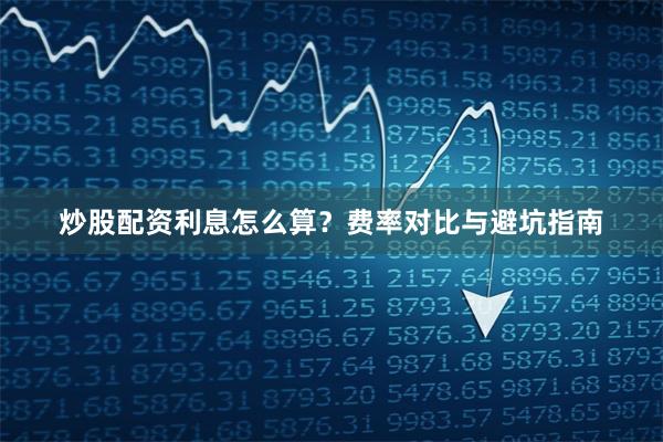 炒股配资利息怎么算？费率对比与避坑指南