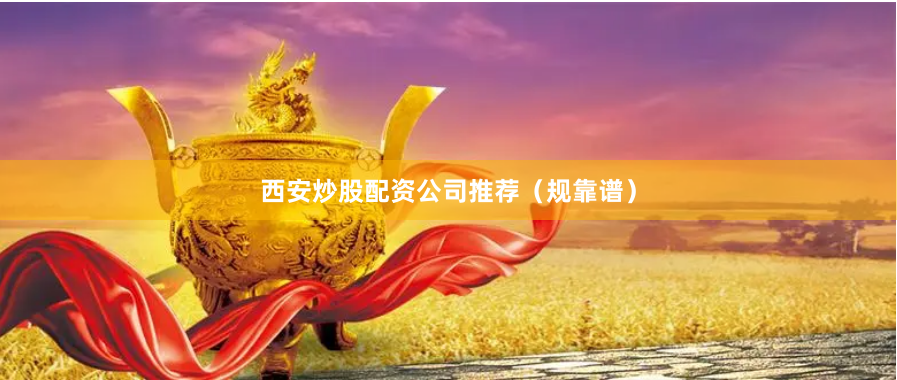 西安炒股配资公司推荐（规靠谱）