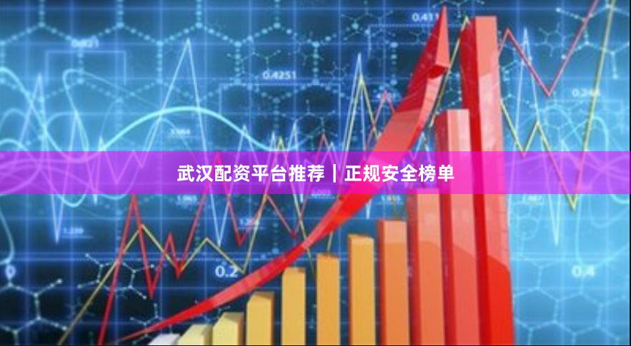 武汉配资平台推荐｜正规安全榜单