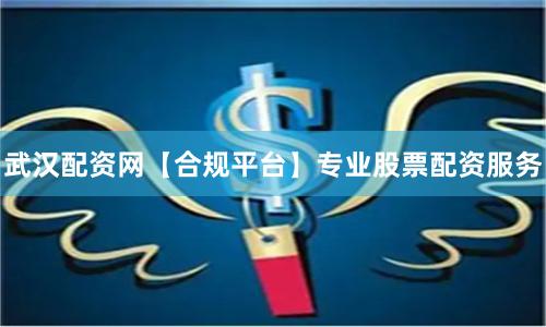 武汉配资网【合规平台】专业股票配资服务