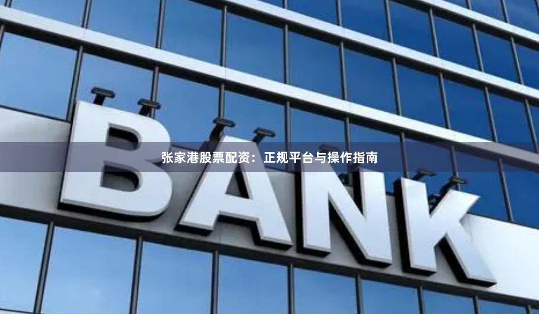 张家港股票配资：正规平台与操作指南