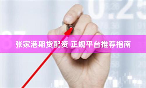 张家港期货配资 正规平台推荐指南