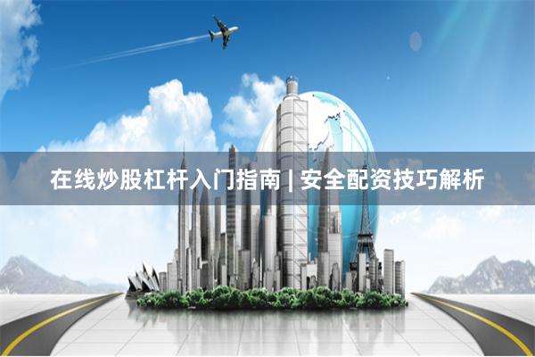 在线炒股杠杆入门指南 | 安全配资技巧解析