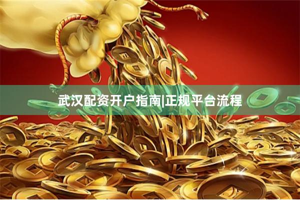 武汉配资开户指南|正规平台流程
