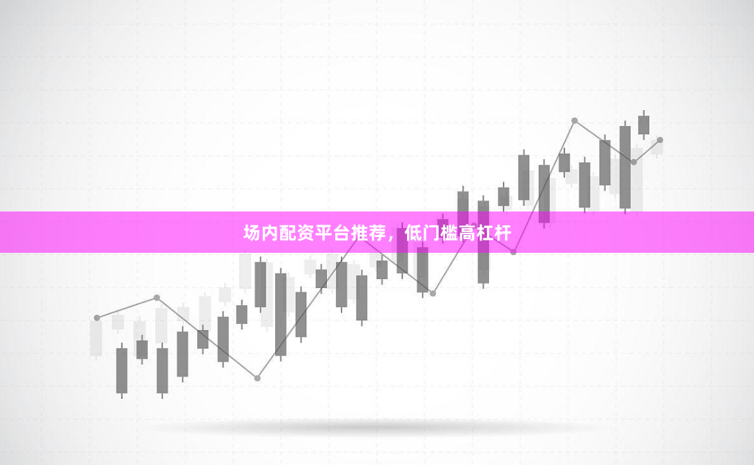 场内配资平台推荐，低门槛高杠杆