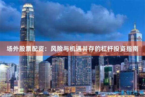 场外股票配资：风险与机遇并存的杠杆投资指南