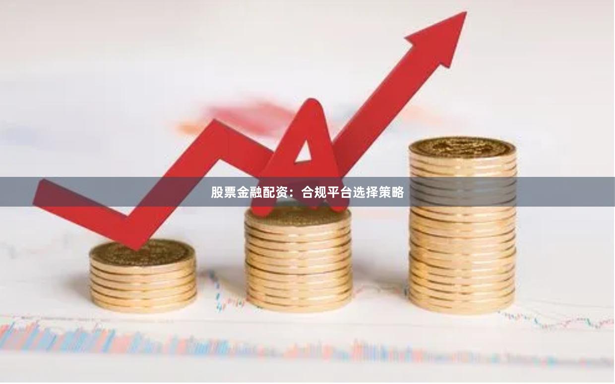 股票金融配资：合规平台选择策略