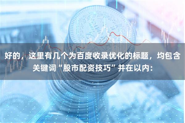 好的，这里有几个为百度收录优化的标题，均包含关键词“股市配资技巧”并在以内：