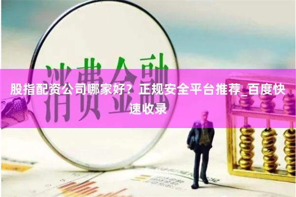 股指配资公司哪家好？正规安全平台推荐_百度快速收录