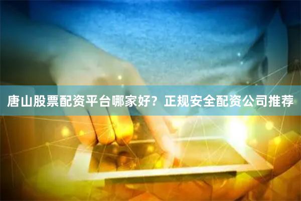 唐山股票配资平台哪家好？正规安全配资公司推荐