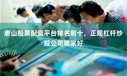 唐山股票配资平台排名前十，正规杠杆炒股公司哪家好