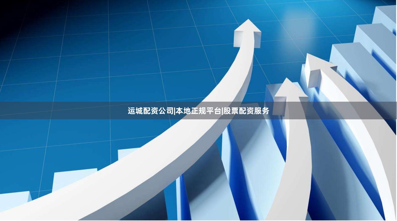 运城配资公司|本地正规平台|股票配资服务