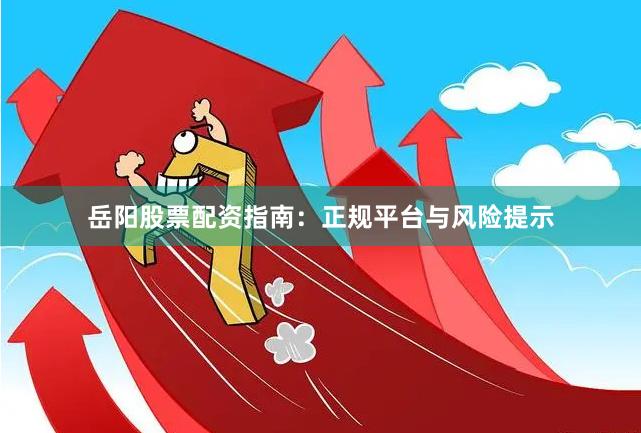 岳阳股票配资指南：正规平台与风险提示