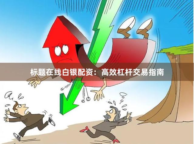 标题在线白银配资：高效杠杆交易指南