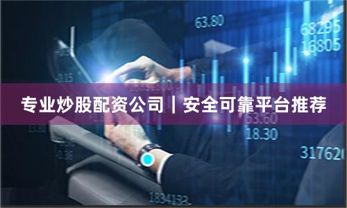 专业炒股配资公司｜安全可靠平台推荐