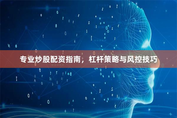 专业炒股配资指南，杠杆策略与风控技巧