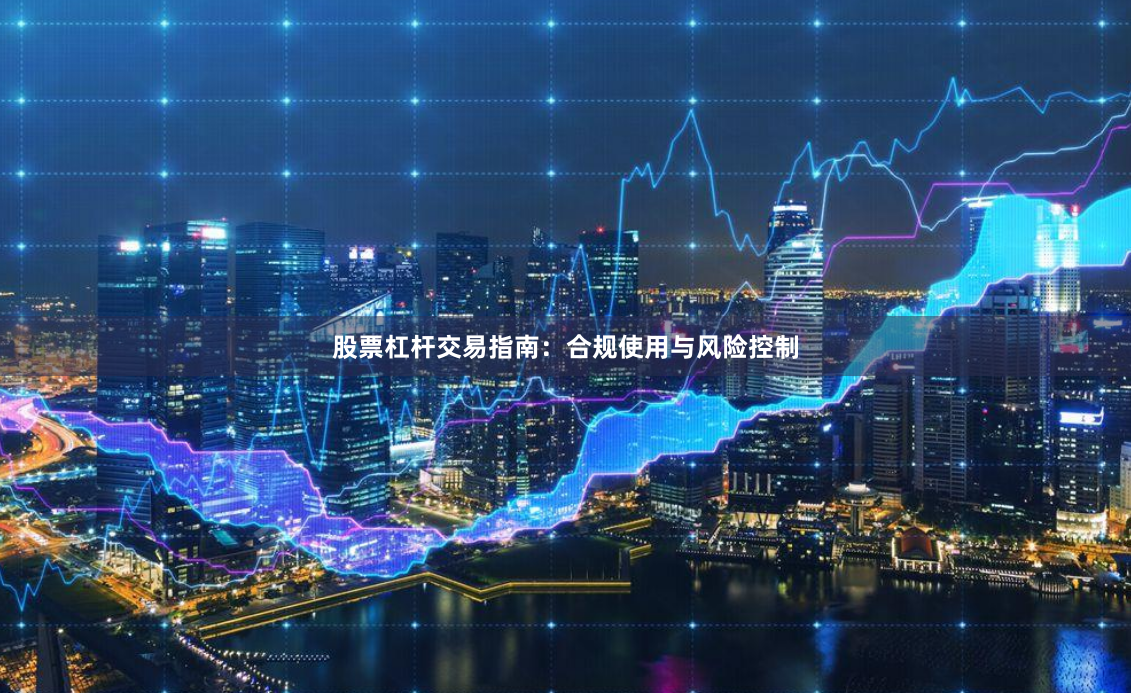 股票杠杆交易指南：合规使用与风险控制