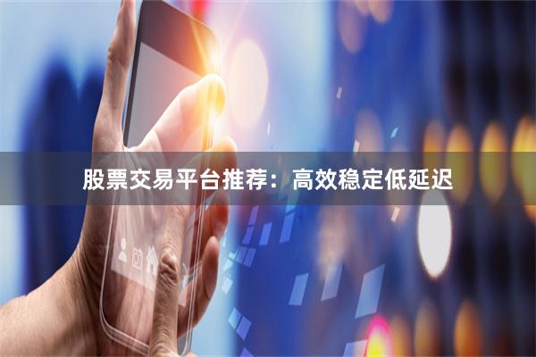 股票交易平台推荐：高效稳定低延迟