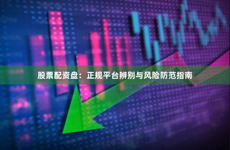 股票配资盘：正规平台辨别与风险防范指南
