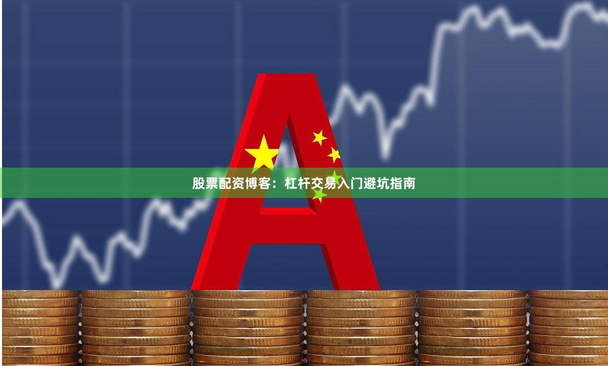 股票配资博客：杠杆交易入门避坑指南