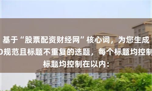 基于“股票配资财经网”核心词，为您生成符合SEO规范且标题不重复的选题，每个标题均控制在以内：