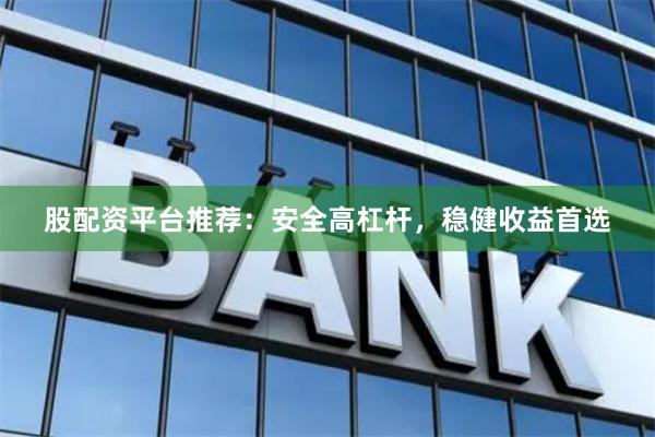 股配资平台推荐：安全高杠杆，稳健收益首选