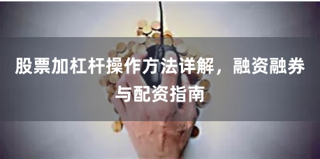 股票加杠杆操作方法详解，融资融券与配资指南
