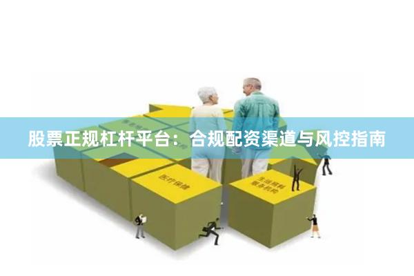 股票正规杠杆平台：合规配资渠道与风控指南