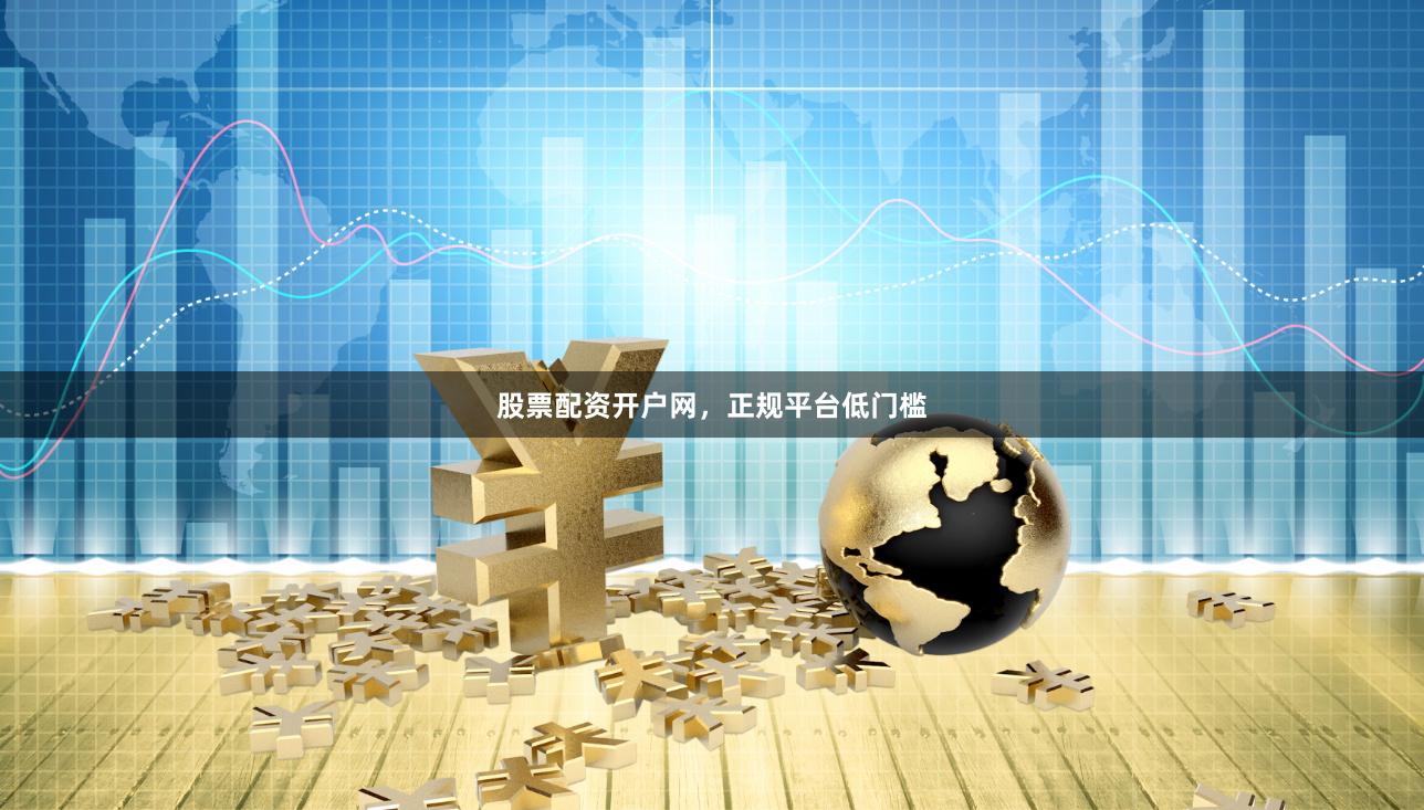 股票配资开户网，正规平台低门槛