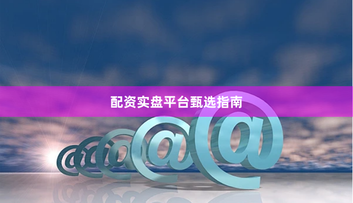 配资实盘平台甄选指南