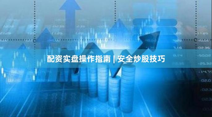配资实盘操作指南 | 安全炒股技巧