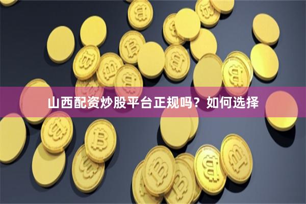 山西配资炒股平台正规吗？如何选择